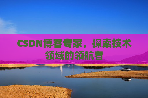 CSDN博客专家，探索技术领域的领航者